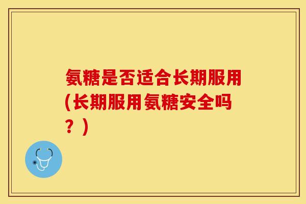 氨糖是否适合长期服用(长期服用氨糖安全吗？)