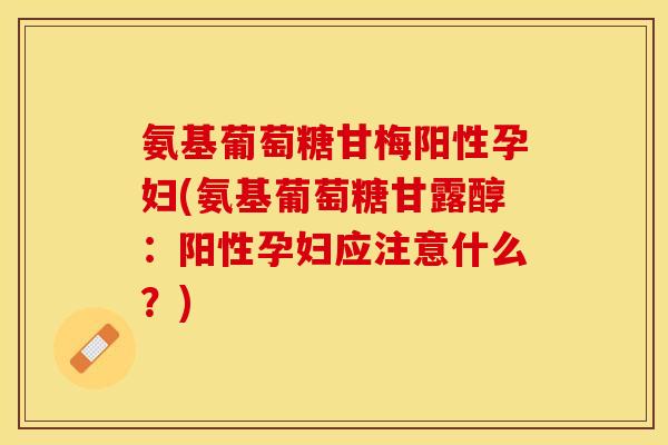 氨基葡萄糖甘梅阳性孕妇(氨基葡萄糖甘露醇：阳性孕妇应注意什么？)