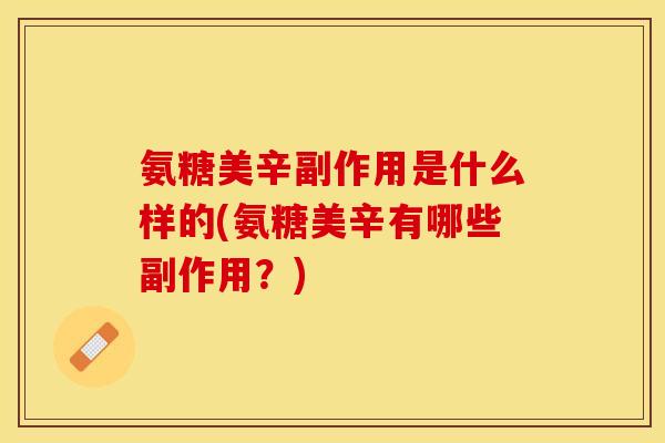氨糖美辛副作用是什么样的(氨糖美辛有哪些副作用？)