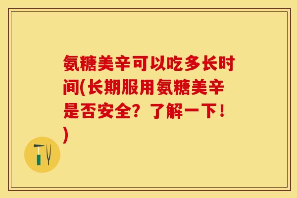 氨糖美辛可以吃多长时间(长期服用氨糖美辛是否安全？了解一下！)