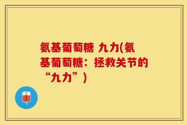 氨基葡萄糖 九力(氨基葡萄糖：拯救关节的“九力”)