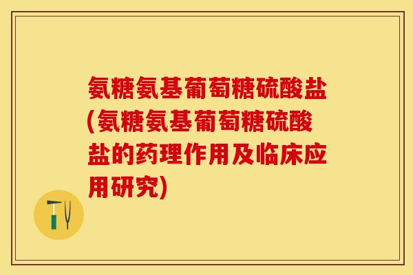 氨糖氨基葡萄糖硫酸盐(氨糖氨基葡萄糖硫酸盐的药理作用及临床应用研究)