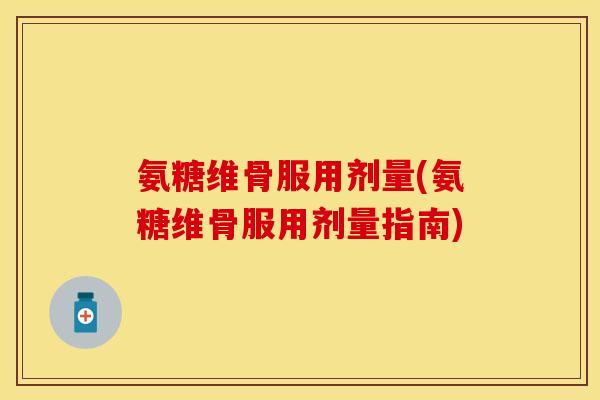 氨糖维骨服用剂量(氨糖维骨服用剂量指南)
