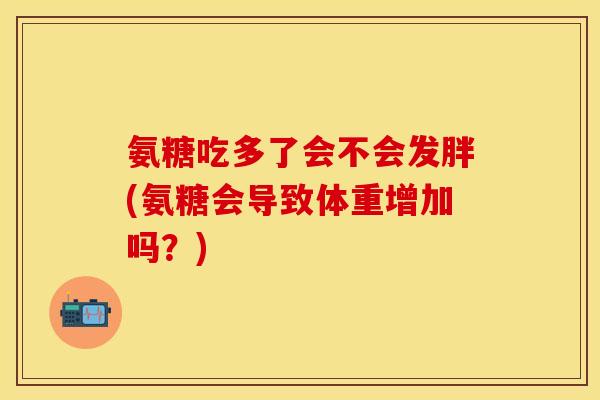 氨糖吃多了会不会发胖(氨糖会导致体重增加吗？)