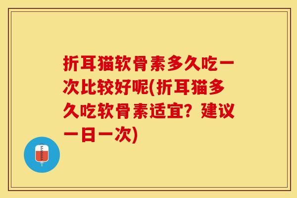 折耳猫软骨素多久吃一次比较好呢(折耳猫多久吃软骨素适宜？建议一日一次)