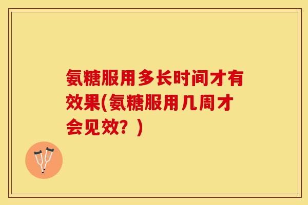 氨糖服用多长时间才有效果(氨糖服用几周才会见效？)