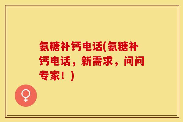 氨糖补钙电话(氨糖补钙电话，新需求，问问专家！)
