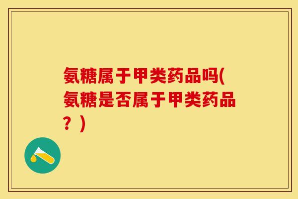 氨糖属于甲类药品吗(氨糖是否属于甲类药品？)