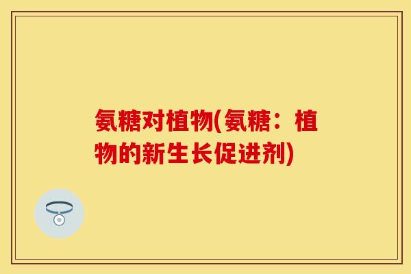 氨糖对植物(氨糖：植物的新生长促进剂)