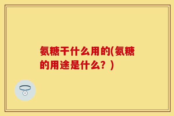 氨糖干什么用的(氨糖的用途是什么？)