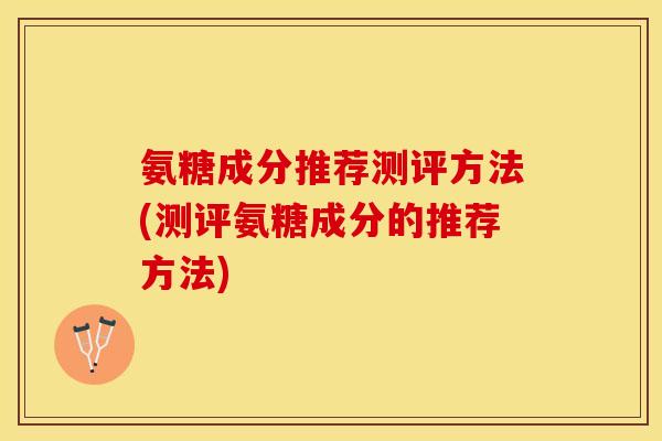 氨糖成分推荐测评方法(测评氨糖成分的推荐方法)