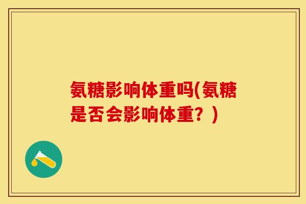 氨糖影响体重吗(氨糖是否会影响体重？)