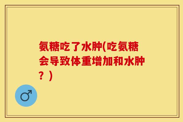 氨糖吃了水肿(吃氨糖会导致体重增加和水肿？)