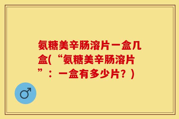 氨糖美辛肠溶片一盒几盒(“氨糖美辛肠溶片”：一盒有多少片？)