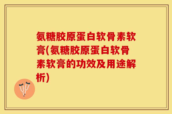 氨糖胶原蛋白软骨素软膏(氨糖胶原蛋白软骨素软膏的功效及用途解析)