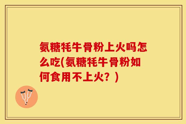 氨糖牦牛骨粉上火吗怎么吃(氨糖牦牛骨粉如何食用不上火？)