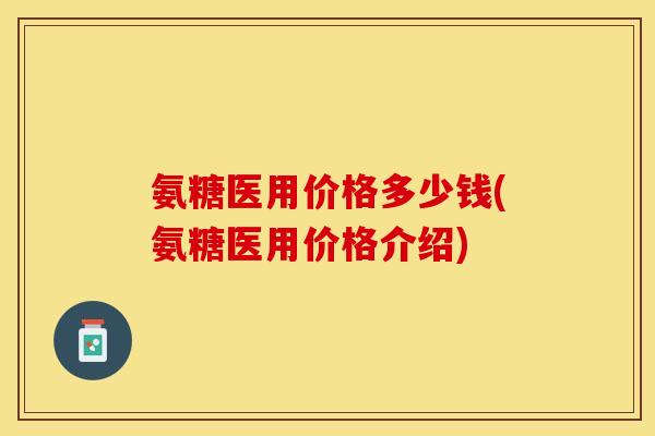 氨糖医用价格多少钱(氨糖医用价格介绍)