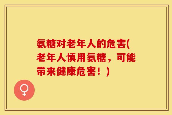 氨糖对老年人的危害(老年人慎用氨糖，可能带来健康危害！)