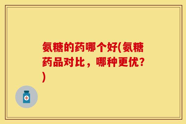 氨糖的药哪个好(氨糖药品对比，哪种更优？)
