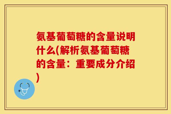氨基葡萄糖的含量说明什么(解析氨基葡萄糖的含量：重要成分介绍)