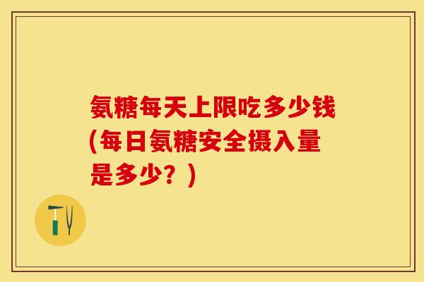 氨糖每天上限吃多少钱(每日氨糖安全摄入量是多少？)