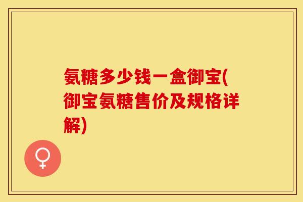 氨糖多少钱一盒御宝(御宝氨糖售价及规格详解)