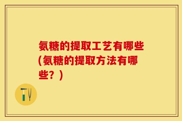 氨糖的提取工艺有哪些(氨糖的提取方法有哪些？)