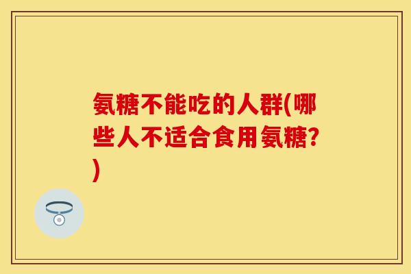 氨糖不能吃的人群(哪些人不适合食用氨糖？)