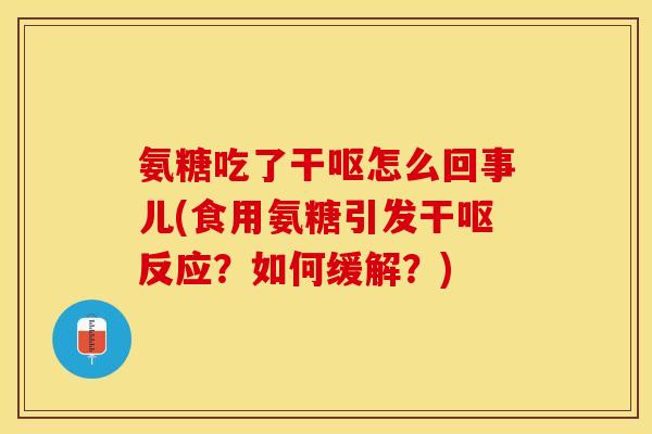 氨糖吃了干呕怎么回事儿(食用氨糖引发干呕反应？如何缓解？)