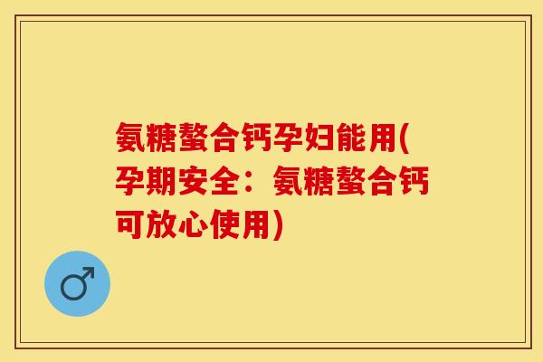 氨糖螯合钙孕妇能用(孕期安全：氨糖螯合钙可放心使用)