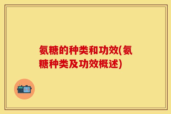 氨糖的种类和功效(氨糖种类及功效概述)
