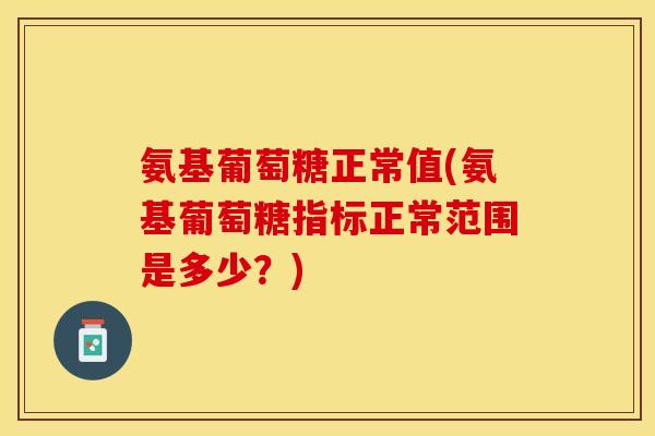 氨基葡萄糖正常值(氨基葡萄糖指标正常范围是多少？)