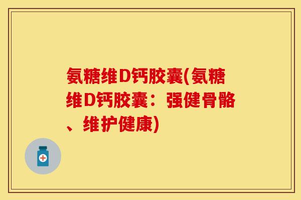 氨糖维D钙胶囊(氨糖维D钙胶囊：强健骨骼、维护健康)