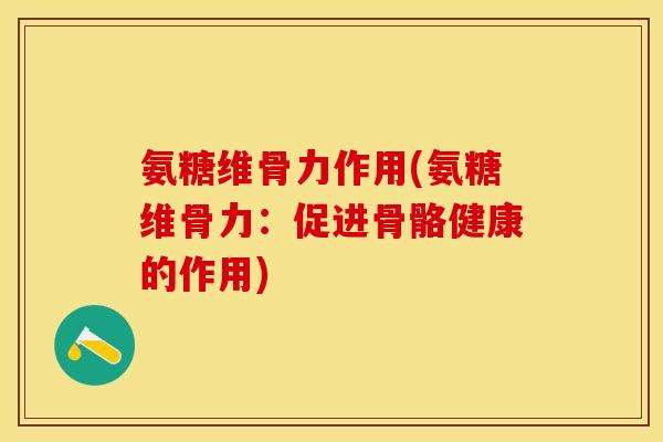 氨糖维骨力作用(氨糖维骨力：促进骨骼健康的作用)