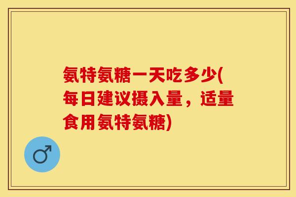 氨特氨糖一天吃多少(每日建议摄入量，适量食用氨特氨糖)
