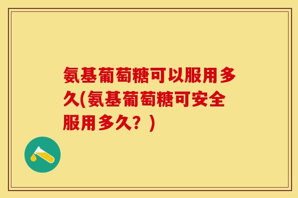 氨基葡萄糖可以服用多久(氨基葡萄糖可安全服用多久？)