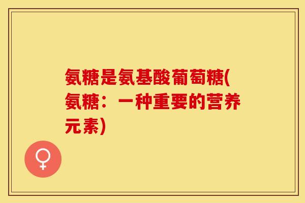 氨糖是氨基酸葡萄糖(氨糖：一种重要的营养元素)