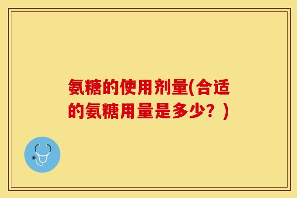 氨糖的使用剂量(合适的氨糖用量是多少？)