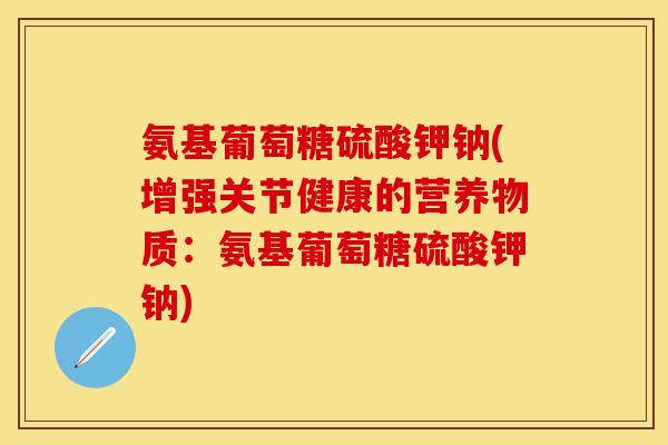 氨基葡萄糖硫酸钾钠(增强关节健康的营养物质：氨基葡萄糖硫酸钾钠)