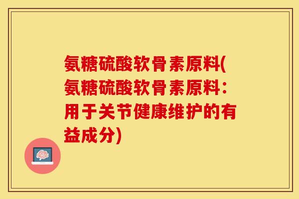 氨糖硫酸软骨素原料(氨糖硫酸软骨素原料：用于关节健康维护的有益成分)-第1张图片-关节保镖