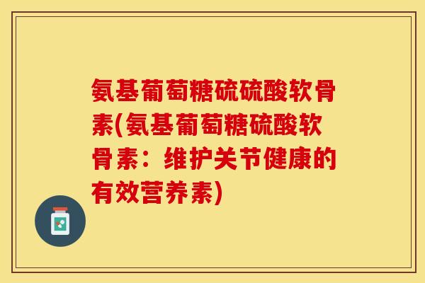 氨基葡萄糖硫硫酸软骨素(氨基葡萄糖硫酸软骨素：维护关节健康的有效营养素)