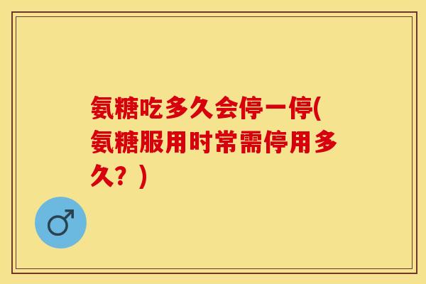 氨糖吃多久会停一停(氨糖服用时常需停用多久？)