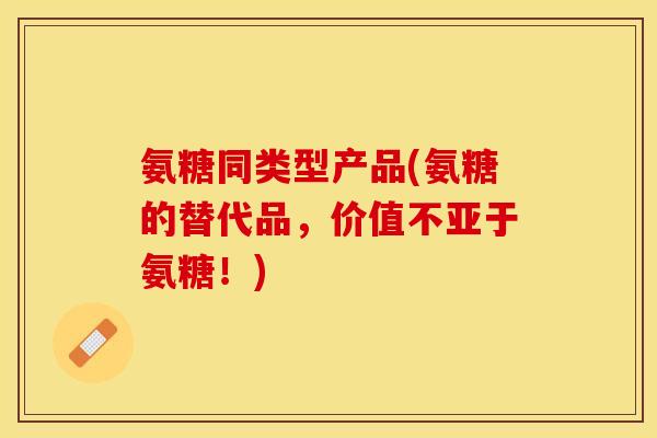 氨糖同类型产品(氨糖的替代品，价值不亚于氨糖！)