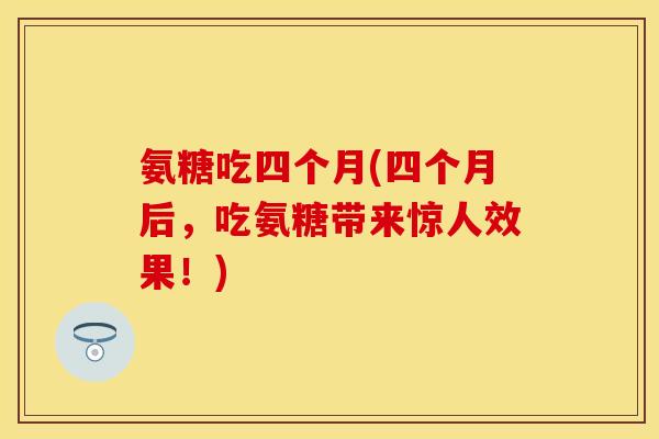 氨糖吃四个月(四个月后,吃氨糖带来惊人效果!)-第1张图片-关节保镖 氨糖吃四个月(四个月后,吃氨糖带来惊人效果!)-第1张图片-关节保镖