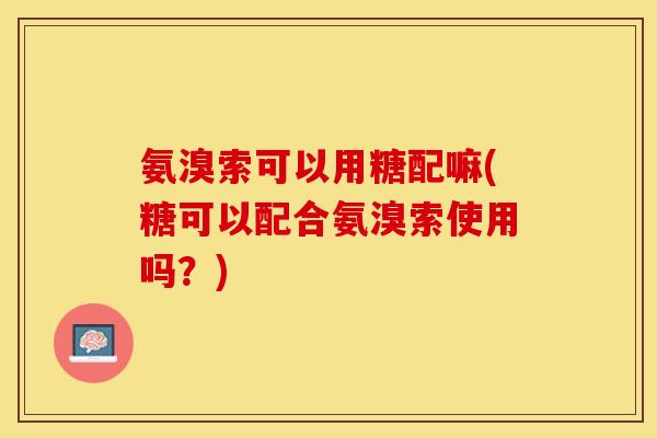 氨溴索可以用糖配嘛(糖可以配合氨溴索使用吗？)