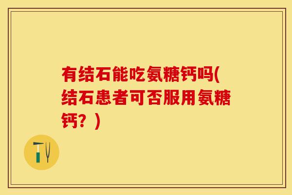 有结石能吃氨糖钙吗(结石患者可否服用氨糖钙？)