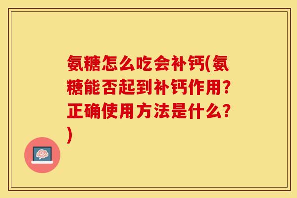 氨糖怎么吃会补钙(氨糖能否起到补钙作用？正确使用方法是什么？)