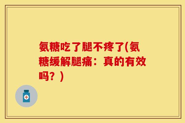 氨糖吃了腿不疼了(氨糖缓解腿痛：真的有效吗？)