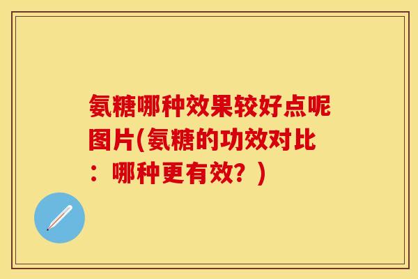 氨糖哪种效果较好点呢图片(氨糖的功效对比：哪种更有效？)