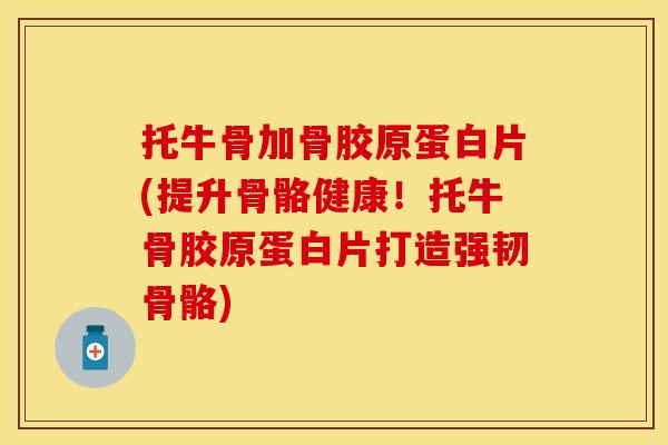 托牛骨加骨胶原蛋白片(提升骨骼健康！托牛骨胶原蛋白片打造强韧骨骼)